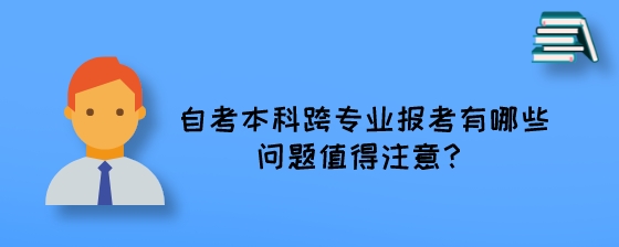 自考本科跨专业报考有哪些问题值得注意?