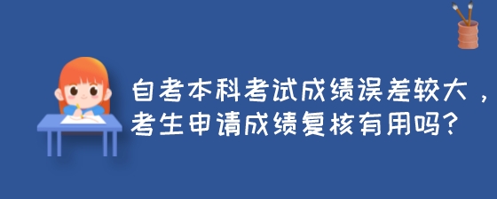 自考本科考试成绩误差较大，考生申请成绩复核有用吗？.jpeg