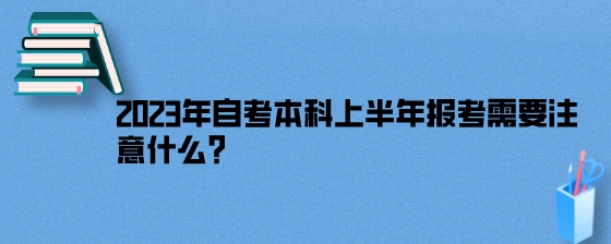 2023年自考本科上半年报考需要注意什么？.jpeg