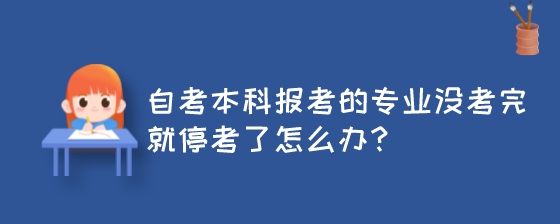 自考本科报考的专业没考完就停考了怎么办？.jpeg