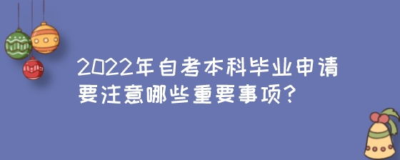 2022年自考本科毕业申请要注意哪些重要事项？.jpeg