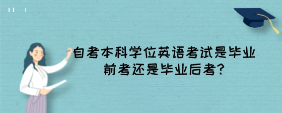 自考本科学位英语考试是毕业前考还是毕业后考?