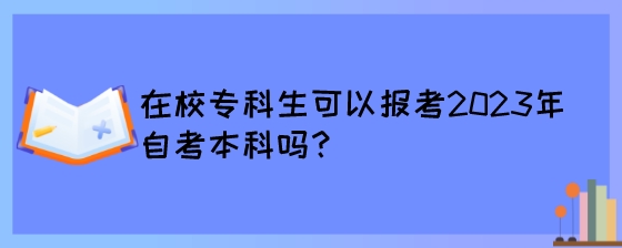 在校专科生可以报考2023年自考本科吗?