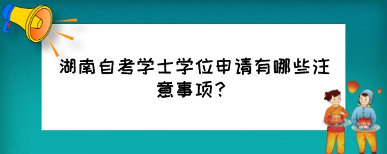 湖南自考学士学位申请有哪些注意事项?