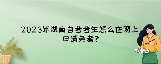 2023年湖南自考考生怎么在网上申请免考?