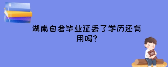 湖南自考毕业证丢了学历还有用吗?