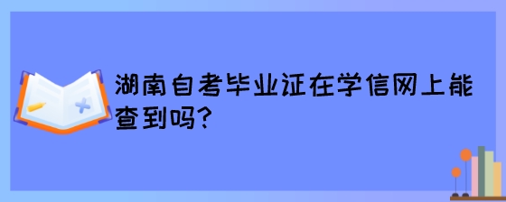 湖南自考毕业证在学信网上能查到吗?