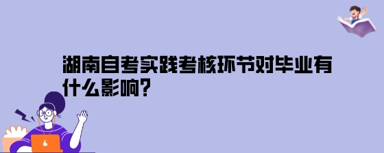 湖南自考实践考核环节对毕业有什么影响？