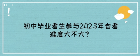 初中毕业考生参与2023年自考难度大不大?