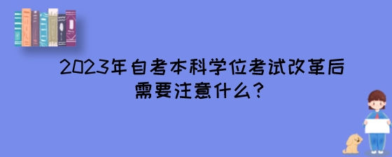 2023年自考本科学位考试改革后需要注意什么?