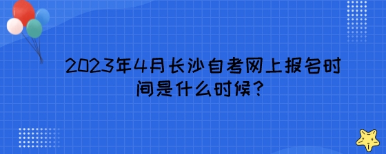 2023年4月长沙自考网上报名时间是什么时候?