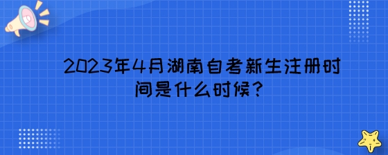 2023年4月湖南自考新生注册时间是什么时候?