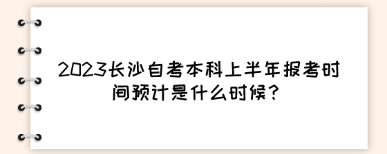 2023长沙自考本科上半年报考时间预计是什么时候?