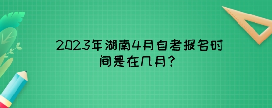 2023年湖南4月自考报名时间是在几月?