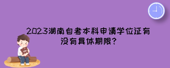 2023湖南自考本科申请学位证有没有具体期限?