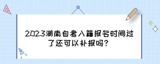 2023年湖南自考入籍报名时间过了还可以补报吗?