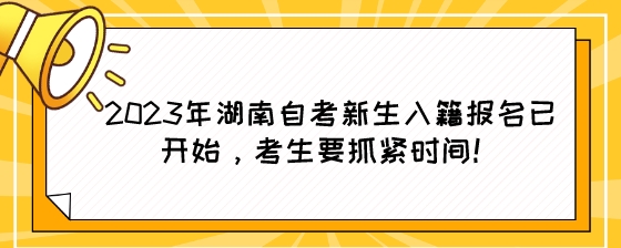 2023年湖南自考新生入籍报名已开始，考生要抓紧时间！