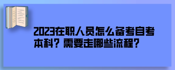 2023在职人员怎么备考湖南自考本科?需要走哪些流程?