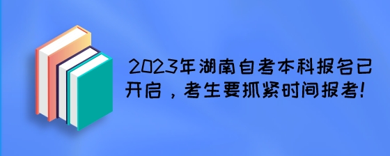 2023年湖南自考本科报名已开启，考生要抓紧时间报考!