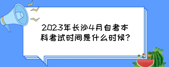 2023年长沙4月自考本科考试时间是什么时候?