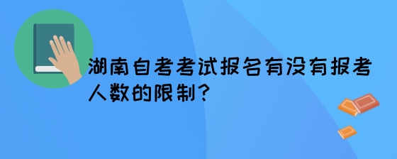 湖南自考考试报名有没有报考人数的限制？.jpeg