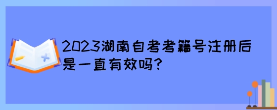 2023湖南自考考籍号注册后是一直有效吗?