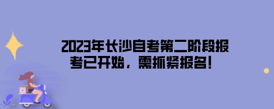 2023年长沙自考第二阶段报考已开始，需抓紧报名!