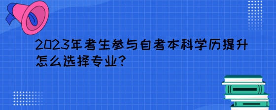 2023年考生参与自考本科学历提升怎么选择专业？.jpeg