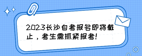 2023长沙自考报名即将截止，考生需抓紧报考!