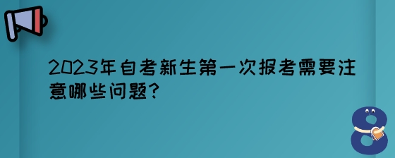 2023年自考新生第一次报考需要注意哪些问题？.jpeg