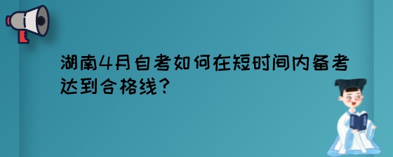 湖南4月自考如何在短时间内备考达到合格线？.jpeg