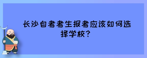 长沙自考考生报考应该如何选择学校?