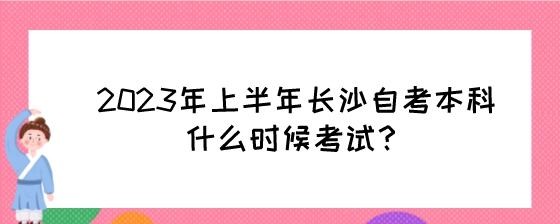 2023年上半年长沙自考本科什么时候考试?