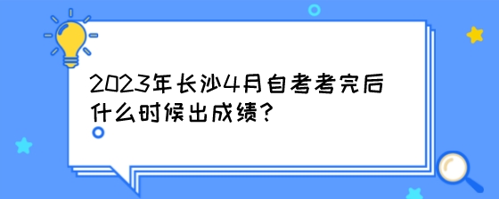 2023年长沙4月自考考完后什么时候出成绩?