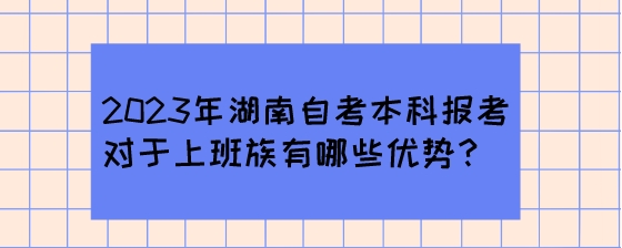 2023年湖南自考本科报考对于上班族有哪些优势?