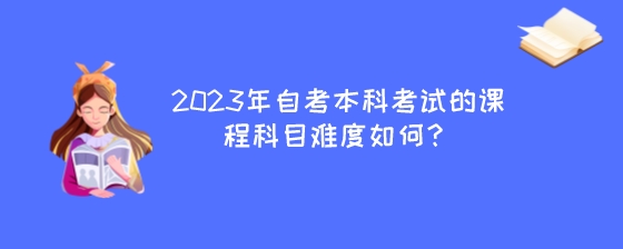 2023年自考本科考试的课程科目难度如何？.jpeg