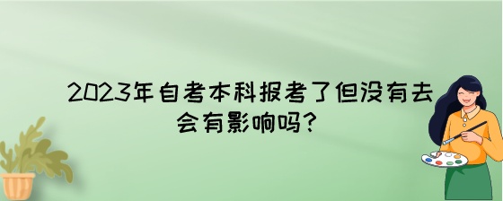 2023年自考本科报考了但没有去会有影响吗？.jpeg