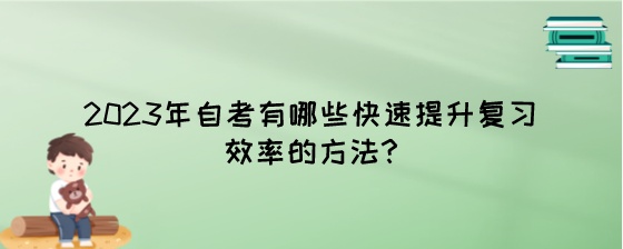 2023年自考有哪些快速提升复习效率的方法.jpeg