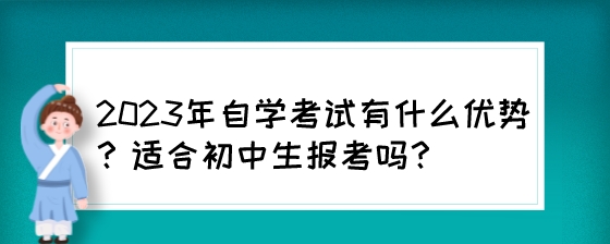 2023年自学考试有什么优势？适合初中生报考吗？.jpeg