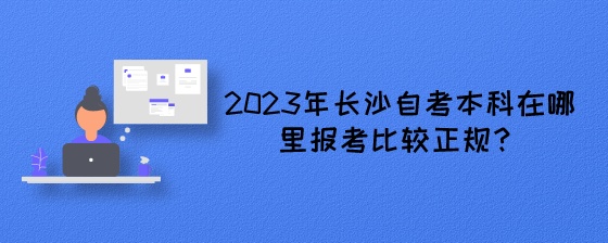 2023年长沙自考本科在哪里报考比较正规？.jpeg