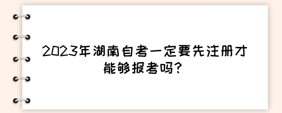 2023年湖南自考一定要先注册才能够报考吗?