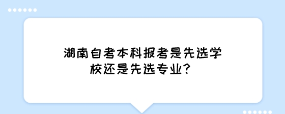 湖南自考本科报考是先选学校还是先选专业?