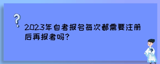 2023年自考报名每次都需要注册后再报考吗？.jpeg