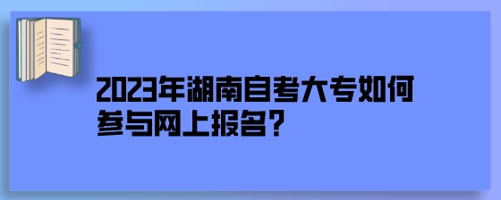 2023年湖南自考大专如何参与网上报名？.jpeg