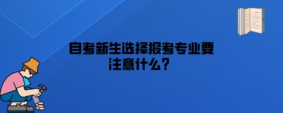 湖南自考新生选择报考专业要注意什么?