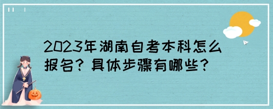 2023年湖南自考本科怎么报名？具体步骤有哪些？.jpeg