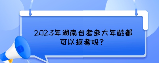 2023年湖南自考多大年龄都可以报考吗?