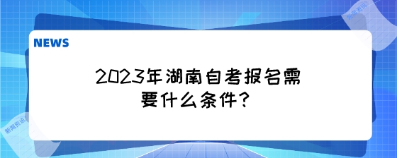 2023年湖南自考报名需要什么条件？.jpeg