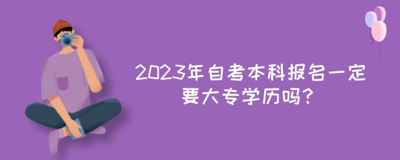 2023年自考本科报名一定要大专学历吗？.jpeg