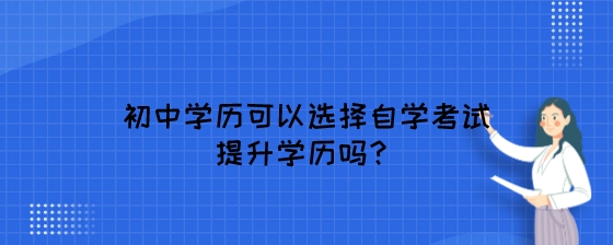 初中学历可以选择自学考试提升学历吗？.jpeg